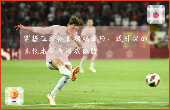 掌握亚新体育游戏技巧，提升你的竞技水平与游戏体验