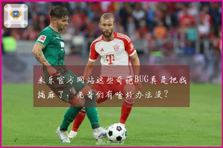 米乐官方网站这些奇葩BUG真是把我搞麻了，老哥们有啥好办法没？