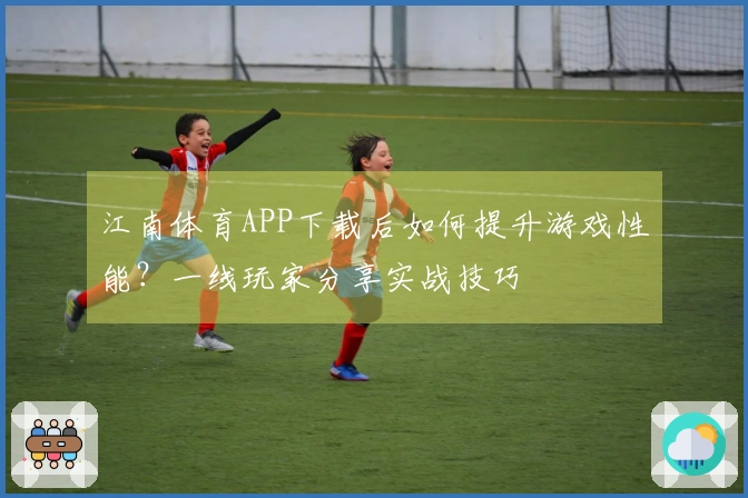 江南体育APP下载后如何提升游戏性能？一线玩家分享实战技巧
