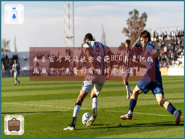 米乐官方网站这些奇葩BUG真是把我搞麻了，老哥们有啥好办法没？