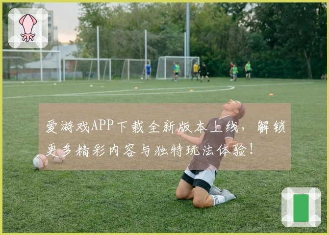爱游戏APP下载全新版本上线，解锁更多精彩内容与独特玩法体验！