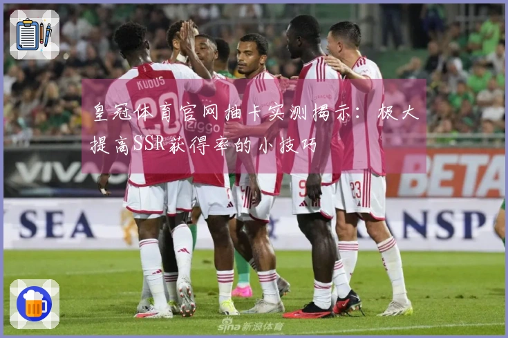 皇冠体育官网抽卡实测揭示：极大提高SSR获得率的小技巧