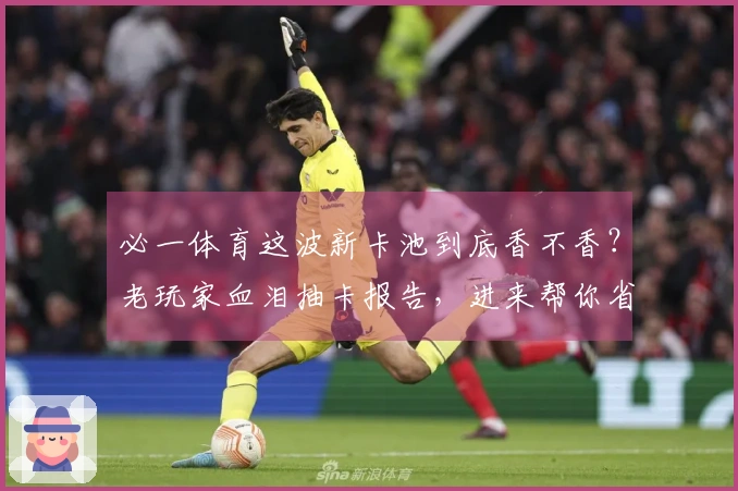 必一体育这波新卡池到底香不香？老玩家血泪抽卡报告，进来帮你省金币！