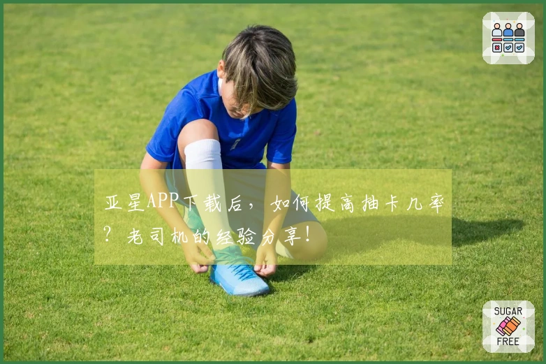 亚星APP下载后，如何提高抽卡几率？老司机的经验分享！