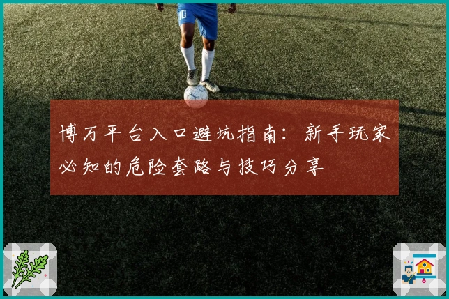 博万平台入口避坑指南：新手玩家必知的危险套路与技巧分享