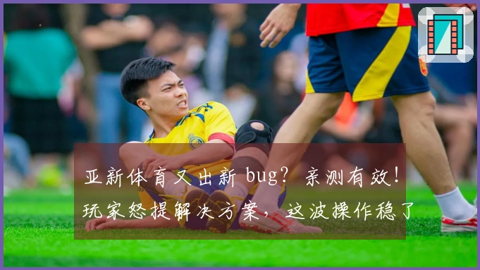 亚新体育又出新 bug？亲测有效！玩家怒提解决方案，这波操作稳了！