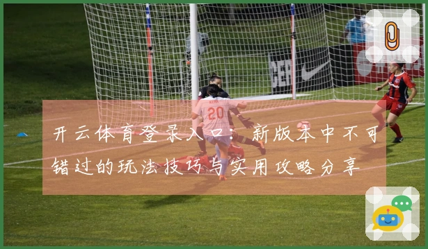 开云体育登录入口：新版本中不可错过的玩法技巧与实用攻略分享