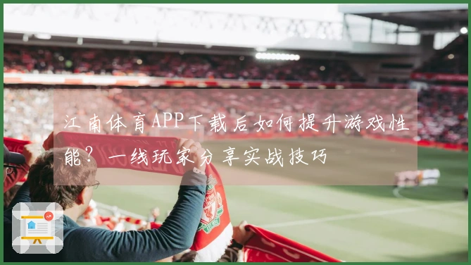 江南体育APP下载后如何提升游戏性能？一线玩家分享实战技巧