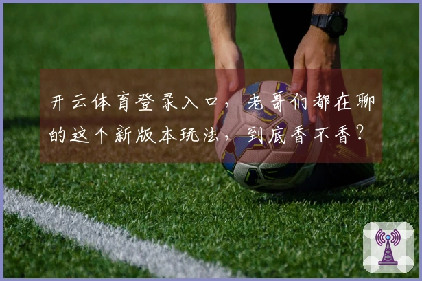 开云体育登录入口，老哥们都在聊的这个新版本玩法，到底香不香？