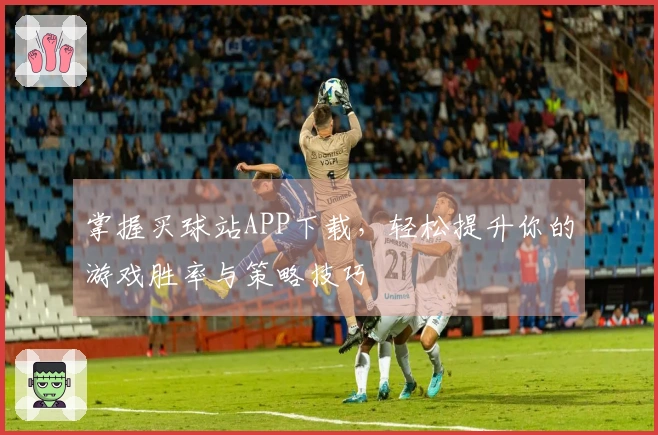 掌握买球站APP下载，轻松提升你的游戏胜率与策略技巧