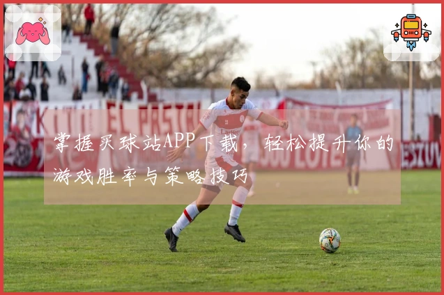 掌握买球站APP下载，轻松提升你的游戏胜率与策略技巧