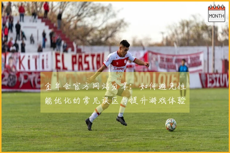 金年会官方网站分享：如何避免性能优化的常见误区与提升游戏体验技巧