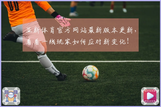 亚新体育官方网站最新版本更新，看看一线玩家如何应对新变化！