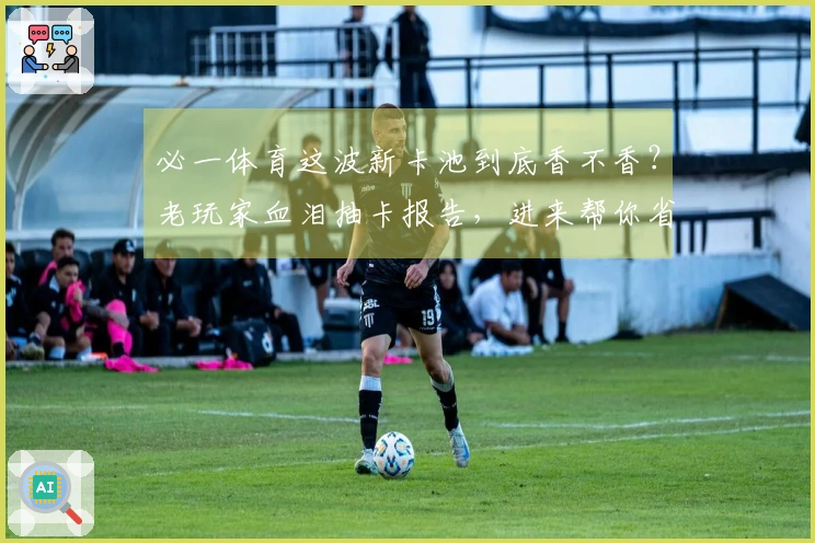 必一体育这波新卡池到底香不香？老玩家血泪抽卡报告，进来帮你省金币！