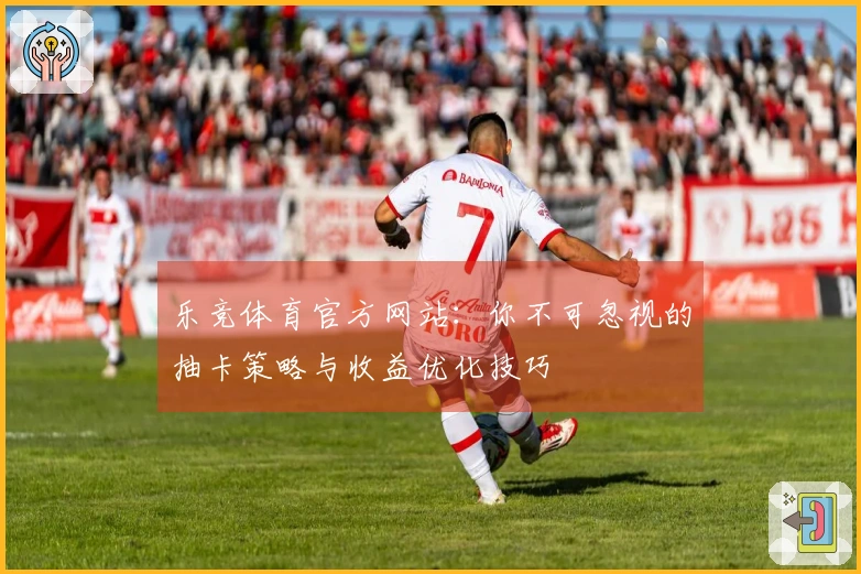 乐竞体育官方网站：你不可忽视的抽卡策略与收益优化技巧