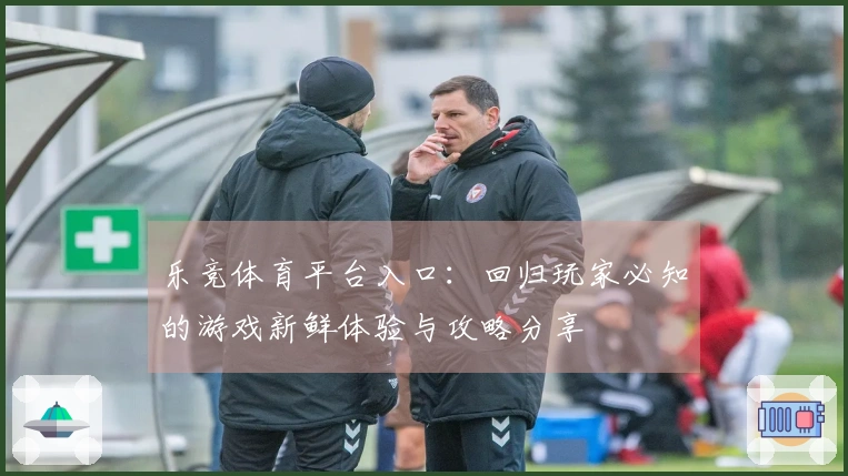 乐竞体育平台入口：回归玩家必知的游戏新鲜体验与攻略分享