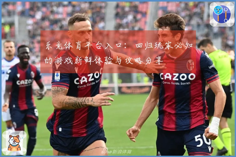 乐竞体育平台入口：回归玩家必知的游戏新鲜体验与攻略分享