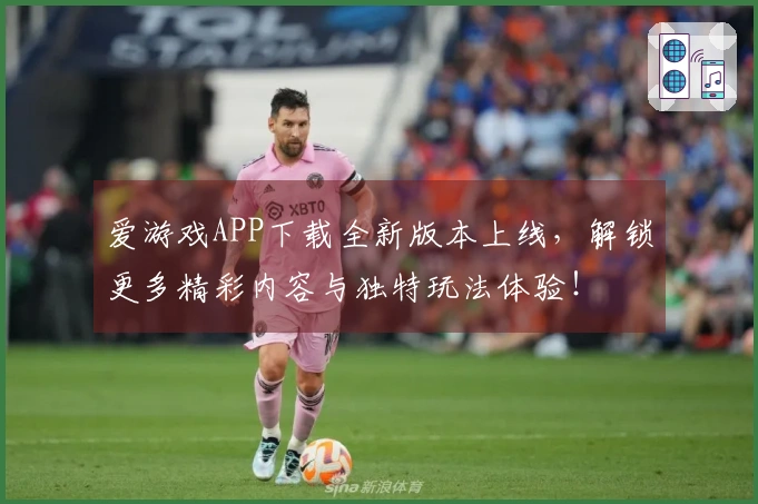 爱游戏APP下载全新版本上线，解锁更多精彩内容与独特玩法体验！