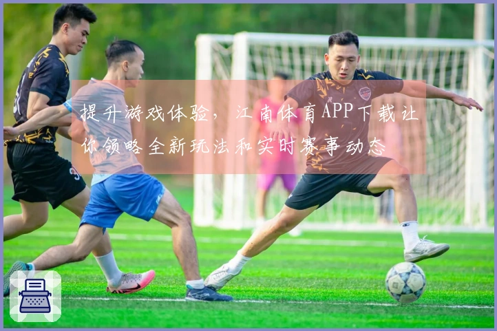 提升游戏体验，江南体育APP下载让你领略全新玩法和实时赛事动态