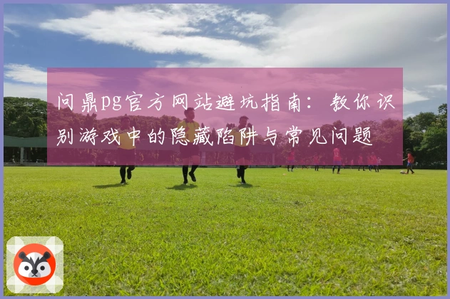 问鼎pg官方网站避坑指南：教你识别游戏中的隐藏陷阱与常见问题