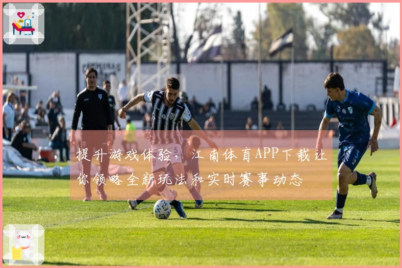 提升游戏体验，江南体育APP下载让你领略全新玩法和实时赛事动态