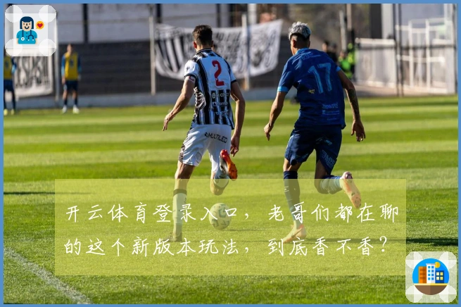 开云体育登录入口，老哥们都在聊的这个新版本玩法，到底香不香？