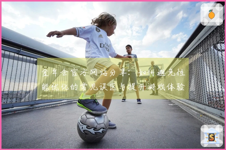 金年会官方网站分享：如何避免性能优化的常见误区与提升游戏体验技巧