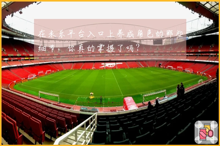 在米乐平台入口上养成角色的那些细节，你真的掌握了吗？