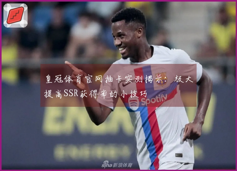 皇冠体育官网抽卡实测揭示：极大提高SSR获得率的小技巧
