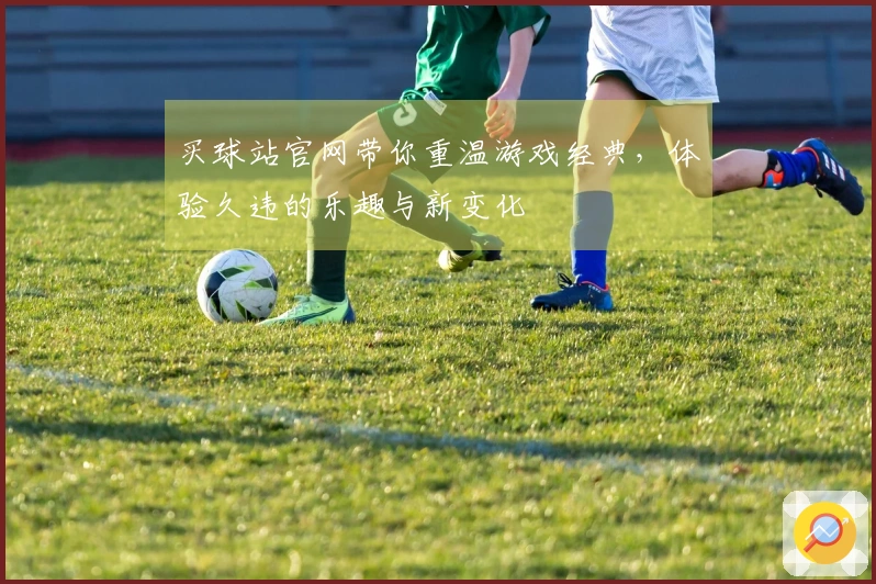 买球站官网带你重温游戏经典，体验久违的乐趣与新变化